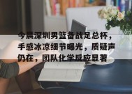 今晨深圳男篮备战足总杯，手感冰凉细节曝光，质疑声仍在，团队化学反应显著(羽毛球比赛中挑战鹰眼有什么规定)-Oubo Sports